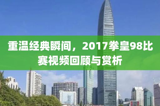 重温经典瞬间，2017拳皇98比赛视频回顾与赏析