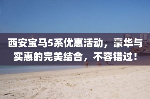 西安宝马5系优惠活动，豪华与实惠的完美结合，不容错过！