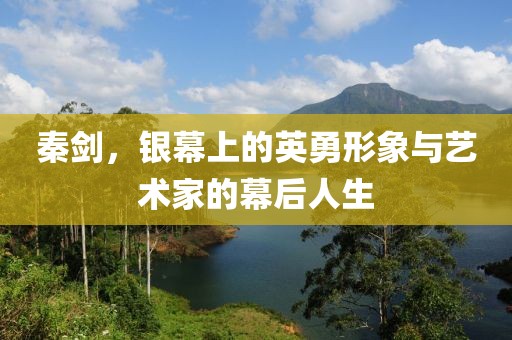 秦剑，银幕上的英勇形象与艺术家的幕后人生