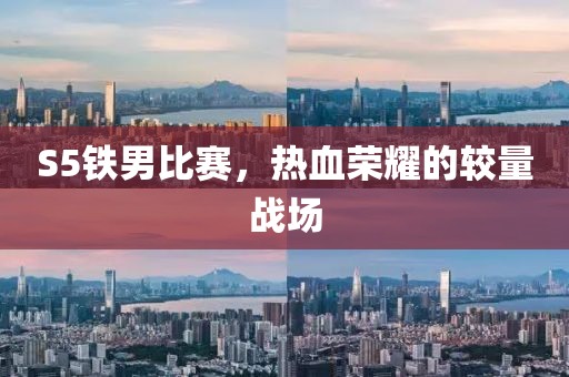 S5铁男比赛，热血荣耀的较量战场