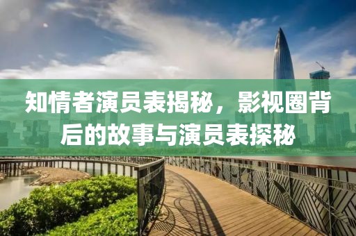 知情者演员表揭秘，影视圈背后的故事与演员表探秘