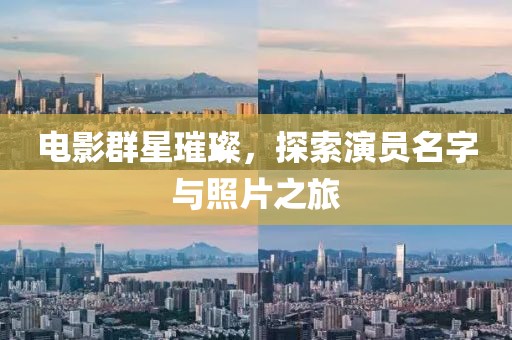 电影群星璀璨，探索演员名字与照片之旅