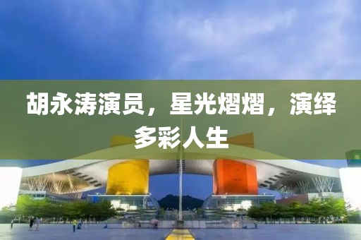 胡永涛演员，星光熠熠，演绎多彩人生