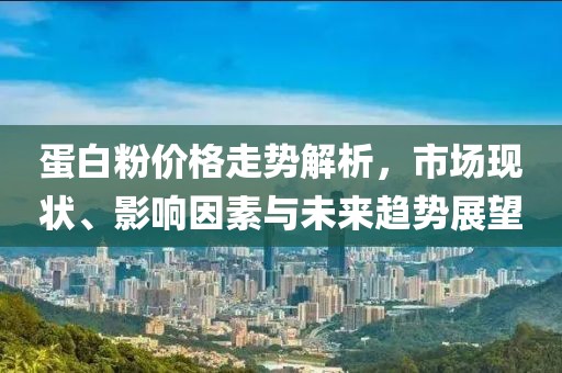 蛋白粉价格走势解析，市场现状、影响因素与未来趋势展望