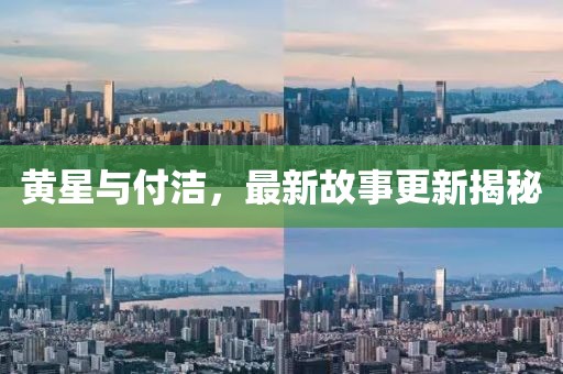 黄星与付洁，最新故事更新揭秘