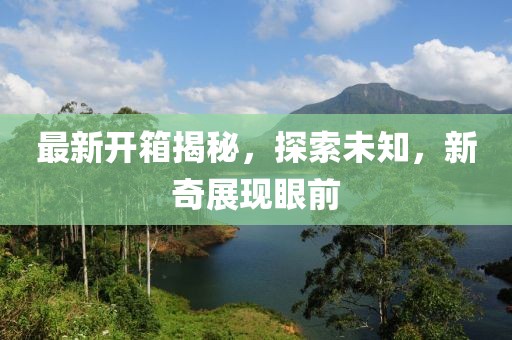 最新开箱揭秘，探索未知，新奇展现眼前