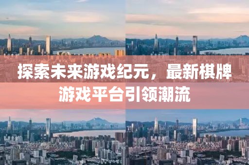探索未来游戏纪元，最新棋牌游戏平台引领潮流