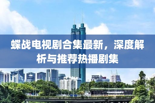 蝶战电视剧合集最新，深度解析与推荐热播剧集