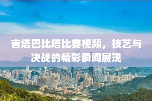吉塔巴比塔比赛视频，技艺与决战的精彩瞬间展现