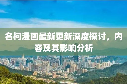 名柯漫画最新更新深度探讨，内容及其影响分析