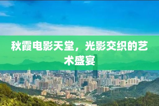 秋霞电影天堂，光影交织的艺术盛宴