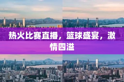 热火比赛直播，篮球盛宴，激情四溢