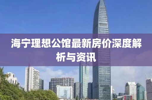 海宁理想公馆最新房价深度解析与资讯