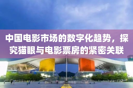 中国电影市场的数字化趋势，探究猫眼与电影票房的紧密关联