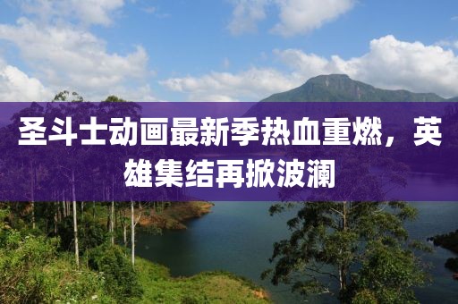 圣斗士动画最新季热血重燃，英雄集结再掀波澜