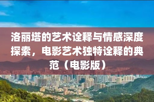 洛丽塔的艺术诠释与情感深度探索，电影艺术独特诠释的典范（电影版）