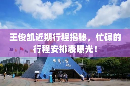 王俊凯近期行程揭秘，忙碌的行程安排表曝光！