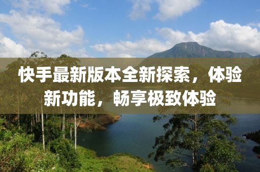快手最新版本全新探索，体验新功能，畅享极致体验