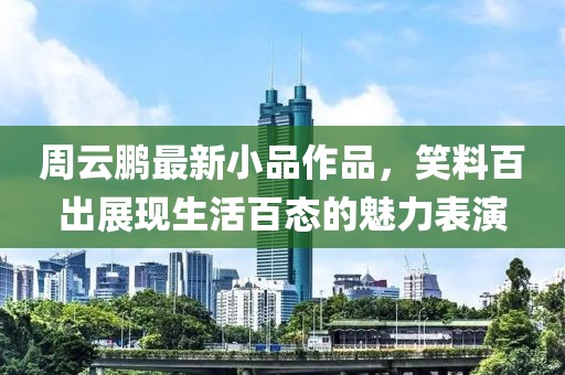 周云鹏最新小品作品，笑料百出展现生活百态的魅力表演