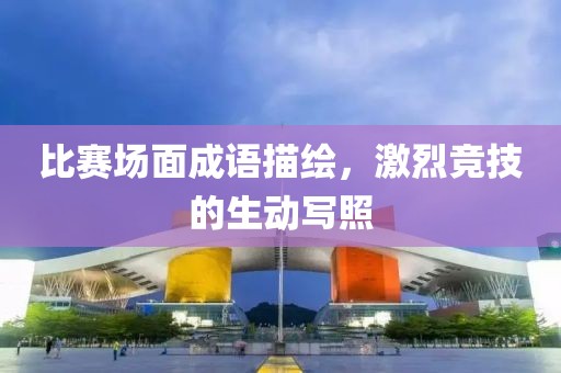 比赛场面成语描绘，激烈竞技的生动写照