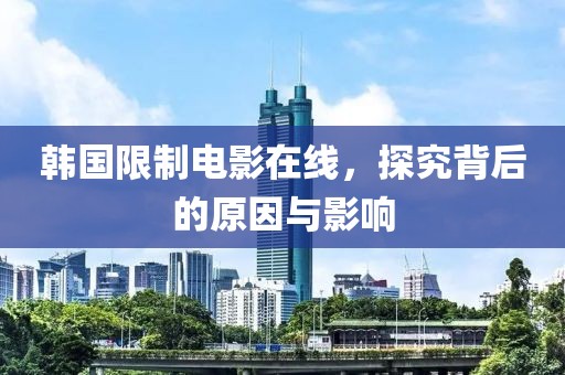 韩国限制电影在线，探究背后的原因与影响