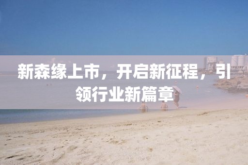 新森缘上市，开启新征程，引领行业新篇章