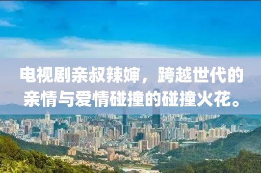 电视剧亲叔辣婶，跨越世代的亲情与爱情碰撞的碰撞火花。