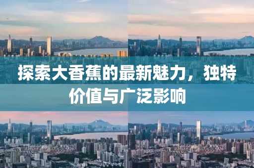 探索大香蕉的最新魅力，独特价值与广泛影响