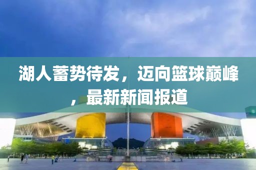 湖人蓄势待发，迈向篮球巅峰，最新新闻报道