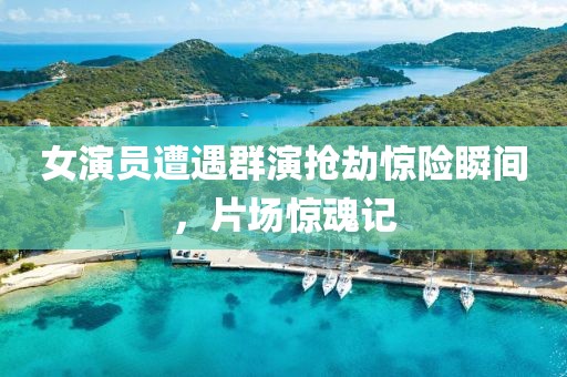 女演员遭遇群演抢劫惊险瞬间，片场惊魂记