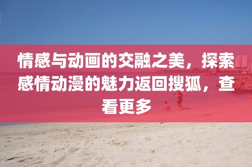 情感与动画的交融之美，探索感情动漫的魅力返回搜狐，查看更多