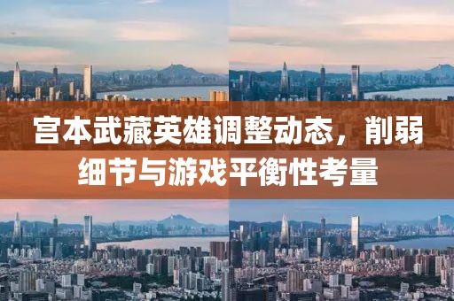 宫本武藏英雄调整动态，削弱细节与游戏平衡性考量