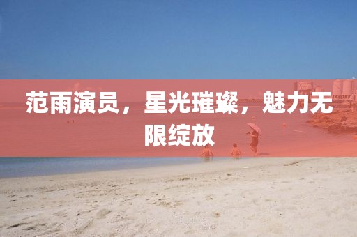 范雨演员，星光璀璨，魅力无限绽放