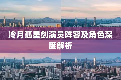 冷月孤星剑演员阵容及角色深度解析