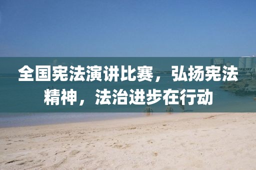 全国宪法演讲比赛，弘扬宪法精神，法治进步在行动