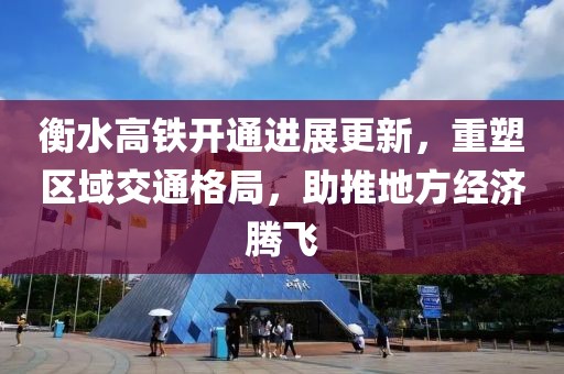 衡水高铁开通进展更新，重塑区域交通格局，助推地方经济腾飞