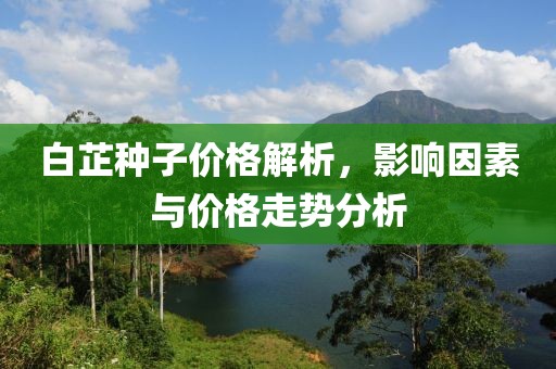白芷种子价格解析，影响因素与价格走势分析