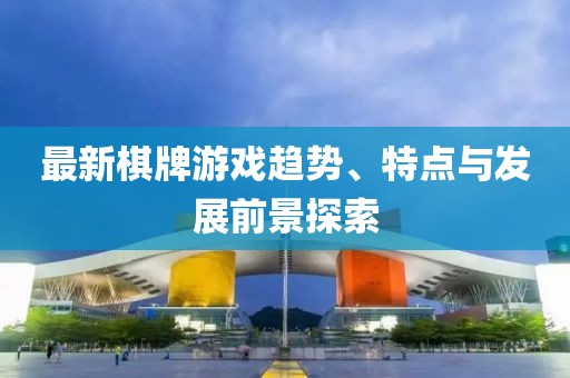 最新棋牌游戏趋势、特点与发展前景探索