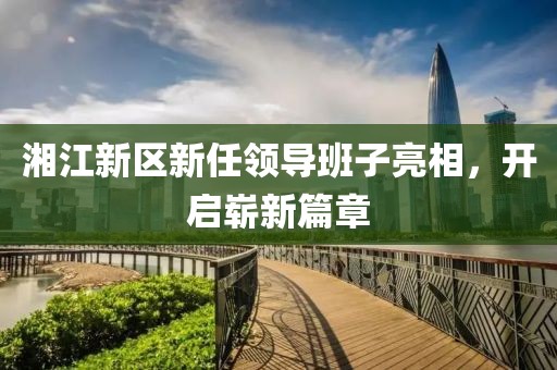 湘江新区新任领导班子亮相，开启崭新篇章