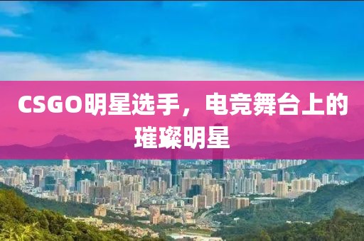 CSGO明星选手，电竞舞台上的璀璨明星