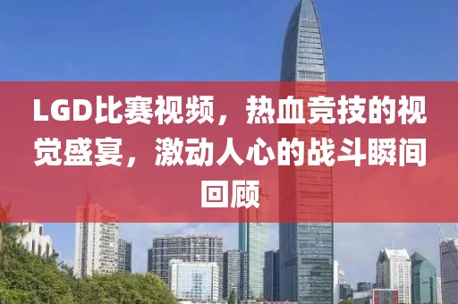 LGD比赛视频，热血竞技的视觉盛宴，激动人心的战斗瞬间回顾