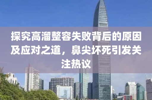 探究高溜整容失败背后的原因及应对之道，鼻尖坏死引发关注热议