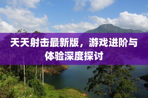 天天射击最新版，游戏进阶与体验深度探讨