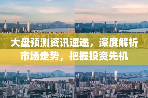 大盘预测资讯速递，深度解析市场走势，把握投资先机