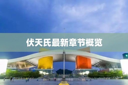 伏天氏最新章节概览