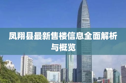 凤翔县最新售楼信息全面解析与概览