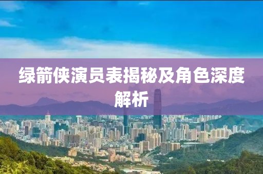 绿箭侠演员表揭秘及角色深度解析