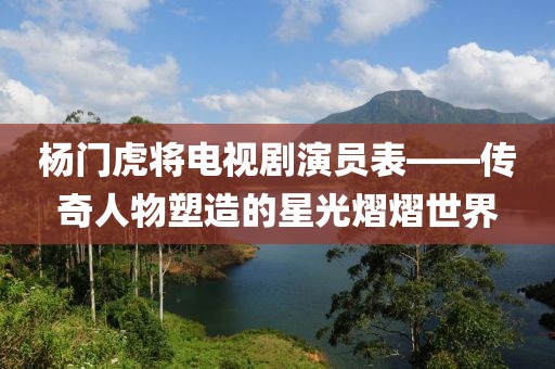 杨门虎将电视剧演员表——传奇人物塑造的星光熠熠世界