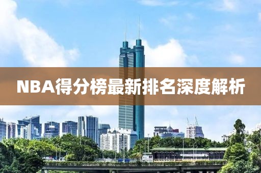 NBA得分榜最新排名深度解析
