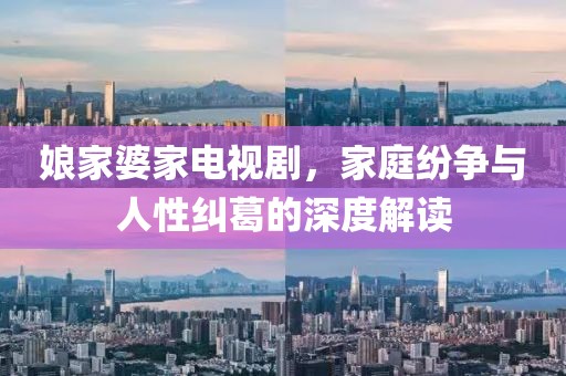 娘家婆家电视剧，家庭纷争与人性纠葛的深度解读
